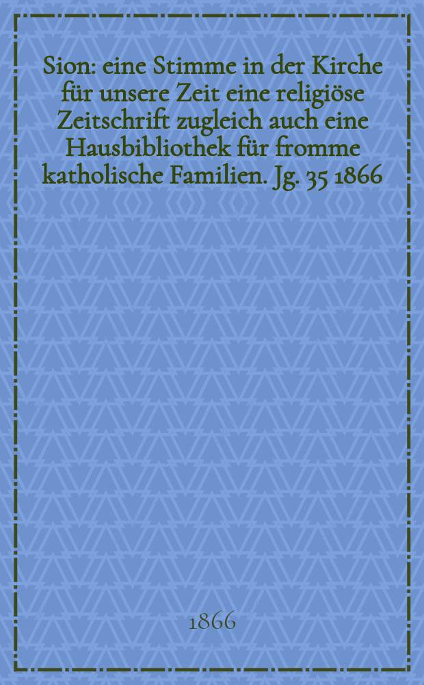 Sion : eine Stimme in der Kirche f&uuml;r unsere Zeit eine religi&ouml;se Zeitschrift zugleich auch eine Hausbibliothek f&uuml;r fromme katholische Familien. Jg. 35 1866, № 88