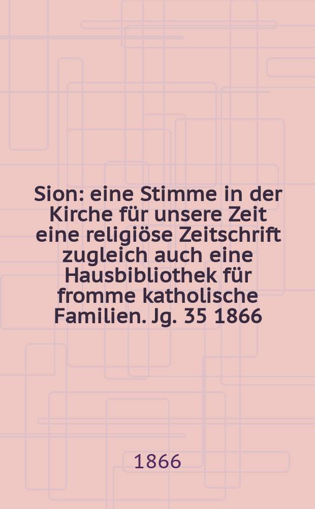 Sion : eine Stimme in der Kirche für unsere Zeit eine religiöse Zeitschrift zugleich auch eine Hausbibliothek für fromme katholische Familien. Jg. 35 1866, № 89