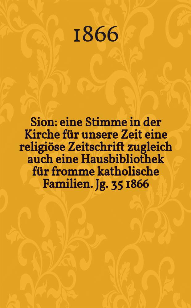 Sion : eine Stimme in der Kirche für unsere Zeit eine religiöse Zeitschrift zugleich auch eine Hausbibliothek für fromme katholische Familien. Jg. 35 1866, № 100