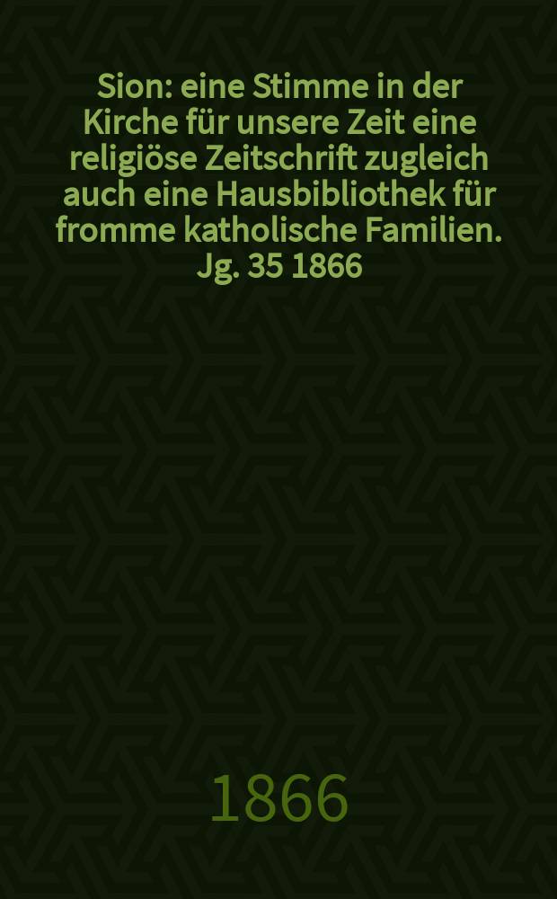 Sion : eine Stimme in der Kirche für unsere Zeit eine religiöse Zeitschrift zugleich auch eine Hausbibliothek für fromme katholische Familien. Jg. 35 1866, № 104