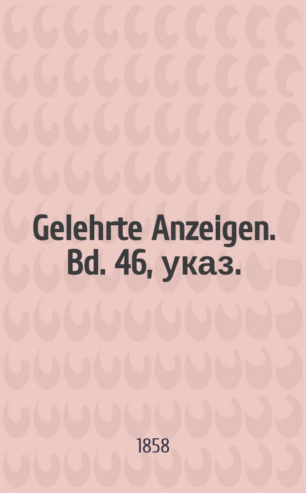Gelehrte Anzeigen. Bd. 46, указ.