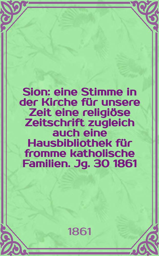 Sion : eine Stimme in der Kirche für unsere Zeit eine religiöse Zeitschrift zugleich auch eine Hausbibliothek für fromme katholische Familien. Jg. 30 1861, указ.
