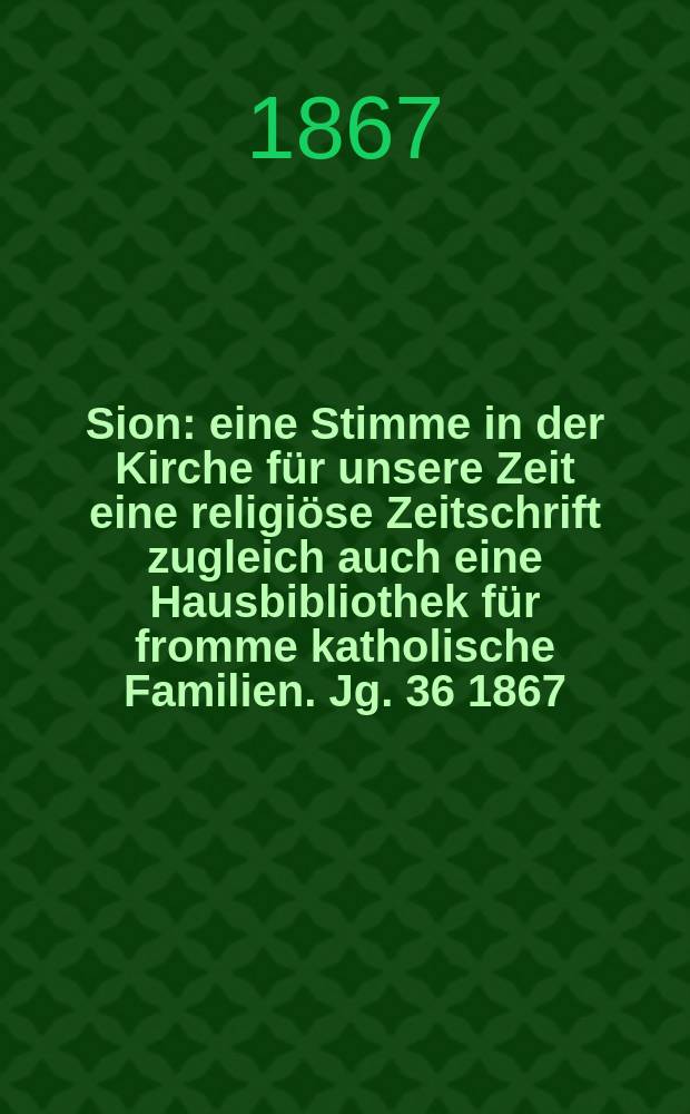 Sion : eine Stimme in der Kirche für unsere Zeit eine religiöse Zeitschrift zugleich auch eine Hausbibliothek für fromme katholische Familien. Jg. 36 1867, № 25
