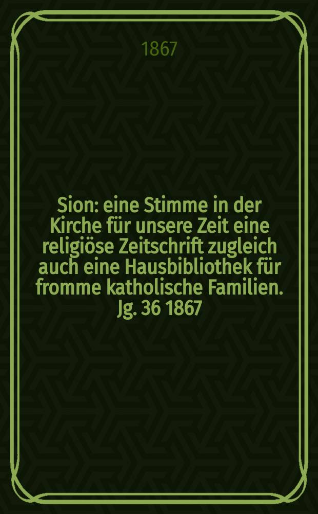 Sion : eine Stimme in der Kirche für unsere Zeit eine religiöse Zeitschrift zugleich auch eine Hausbibliothek für fromme katholische Familien. Jg. 36 1867, № 29