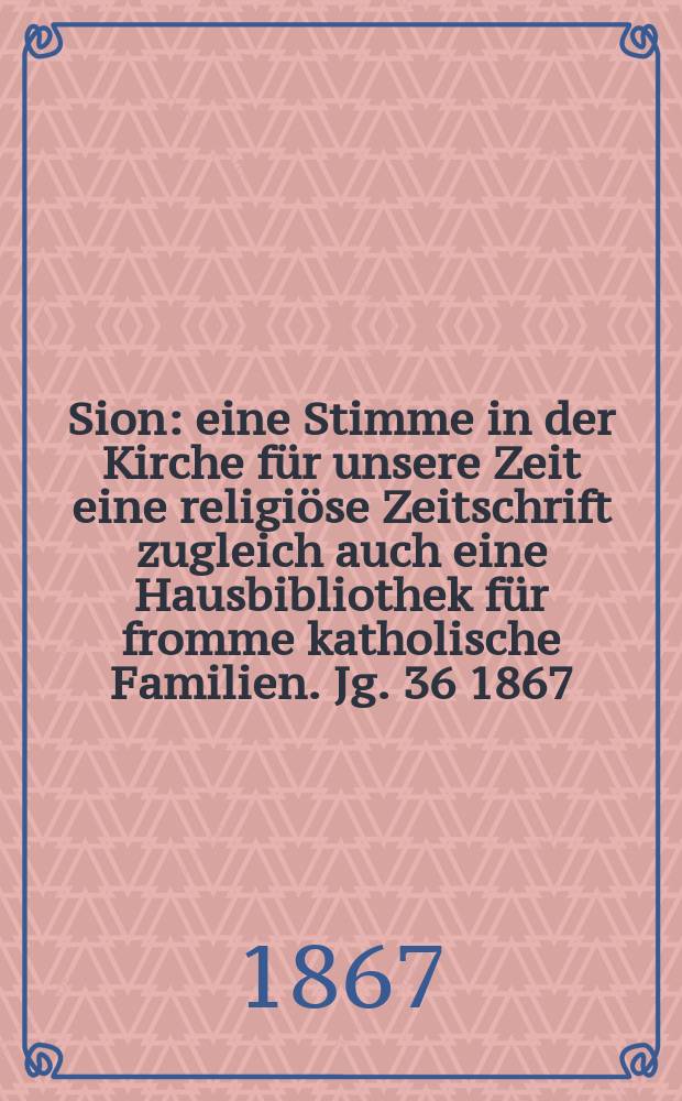 Sion : eine Stimme in der Kirche f&uuml;r unsere Zeit eine religi&ouml;se Zeitschrift zugleich auch eine Hausbibliothek f&uuml;r fromme katholische Familien. Jg. 36 1867, № 44