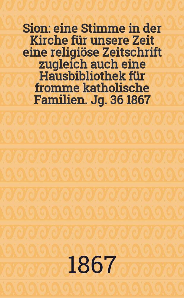 Sion : eine Stimme in der Kirche für unsere Zeit eine religiöse Zeitschrift zugleich auch eine Hausbibliothek für fromme katholische Familien. Jg. 36 1867, № 84