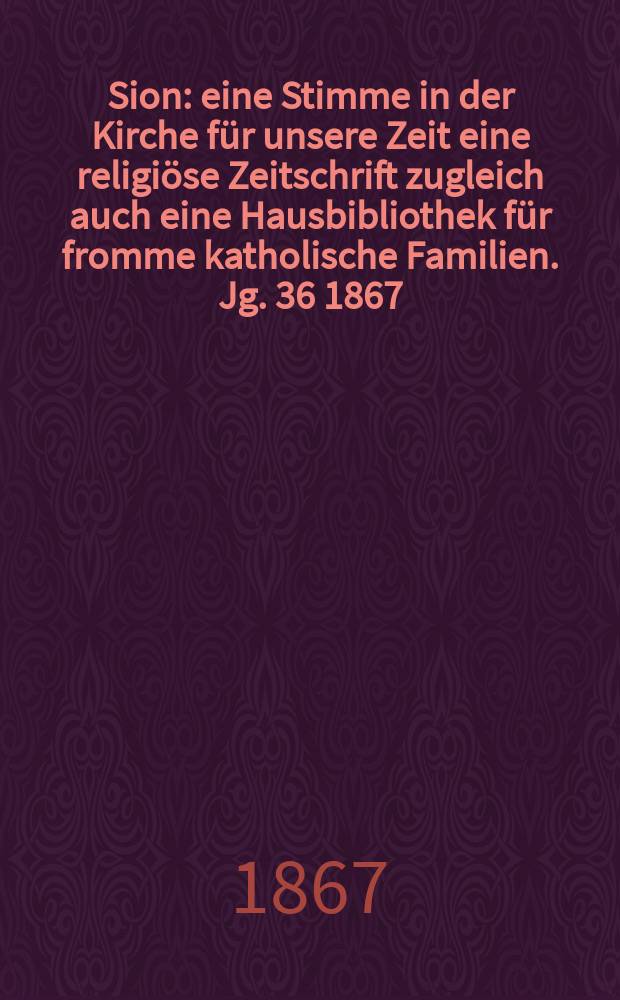 Sion : eine Stimme in der Kirche f&uuml;r unsere Zeit eine religi&ouml;se Zeitschrift zugleich auch eine Hausbibliothek f&uuml;r fromme katholische Familien. Jg. 36 1867, № 85