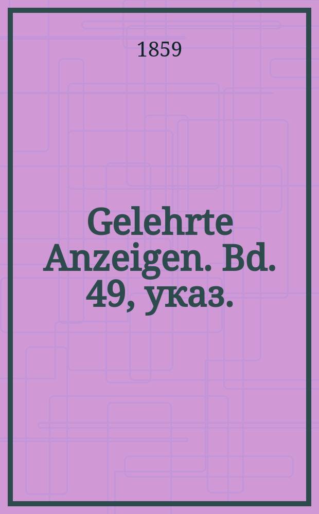 Gelehrte Anzeigen. Bd. 49, указ.