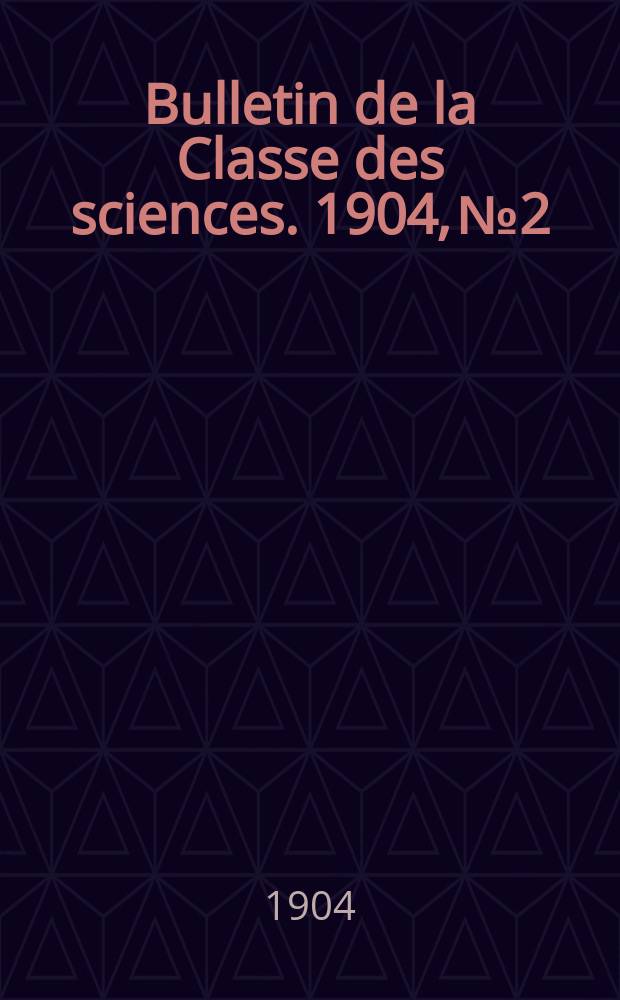 Bulletin de la Classe des sciences. 1904, № 2