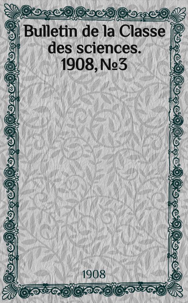 Bulletin de la Classe des sciences. 1908, № 3