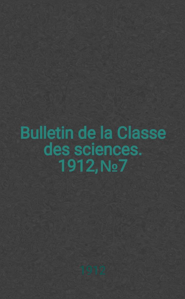 Bulletin de la Classe des sciences. 1912, № 7