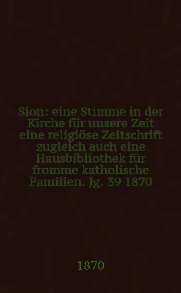 Sion : eine Stimme in der Kirche für unsere Zeit eine religiöse Zeitschrift zugleich auch eine Hausbibliothek für fromme katholische Familien. Jg. 39 1870, № 3