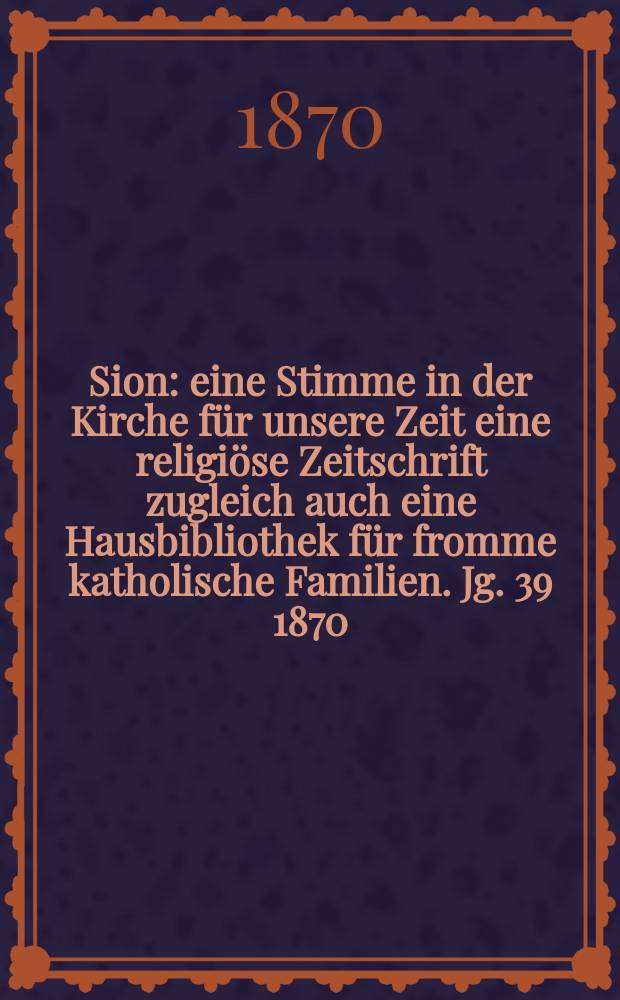 Sion : eine Stimme in der Kirche für unsere Zeit eine religiöse Zeitschrift zugleich auch eine Hausbibliothek für fromme katholische Familien. Jg. 39 1870, № 4