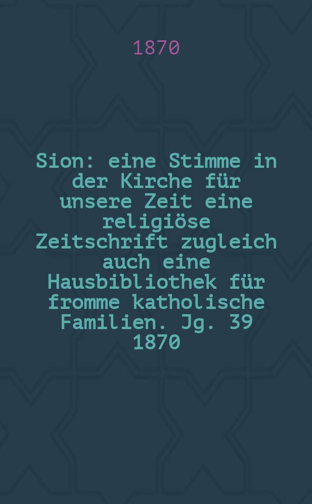 Sion : eine Stimme in der Kirche für unsere Zeit eine religiöse Zeitschrift zugleich auch eine Hausbibliothek für fromme katholische Familien. Jg. 39 1870, № 5