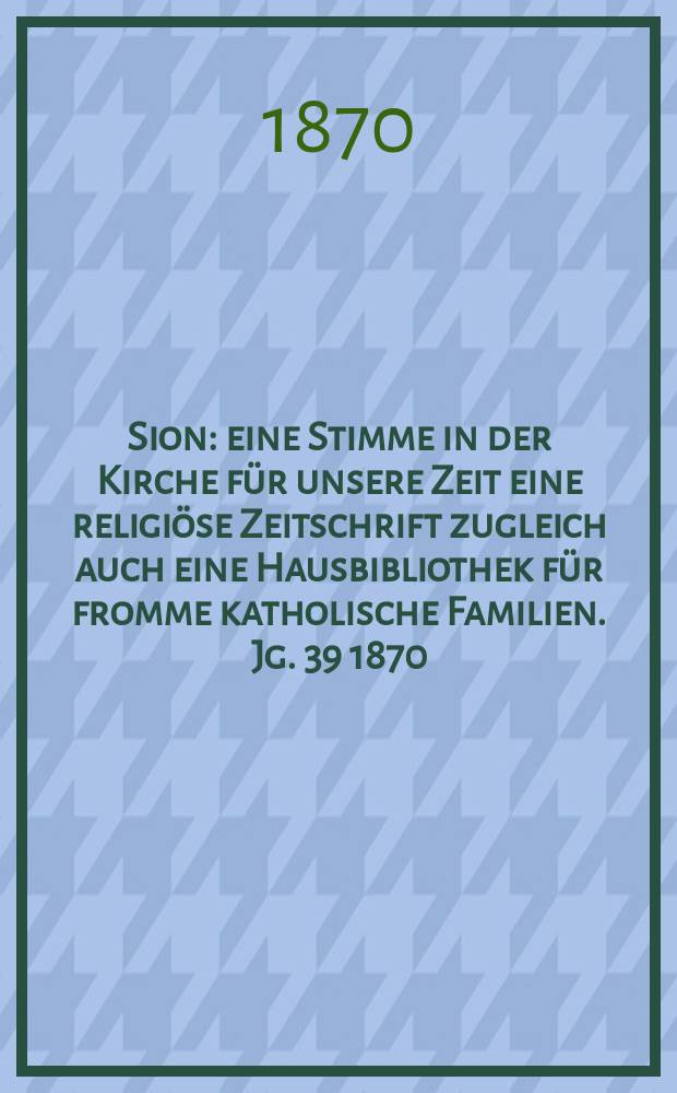 Sion : eine Stimme in der Kirche für unsere Zeit eine religiöse Zeitschrift zugleich auch eine Hausbibliothek für fromme katholische Familien. Jg. 39 1870, № 6