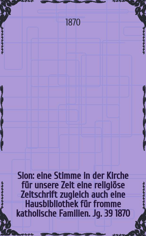 Sion : eine Stimme in der Kirche für unsere Zeit eine religiöse Zeitschrift zugleich auch eine Hausbibliothek für fromme katholische Familien. Jg. 39 1870, № 10