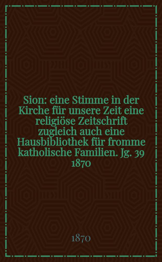 Sion : eine Stimme in der Kirche für unsere Zeit eine religiöse Zeitschrift zugleich auch eine Hausbibliothek für fromme katholische Familien. Jg. 39 1870, № 13