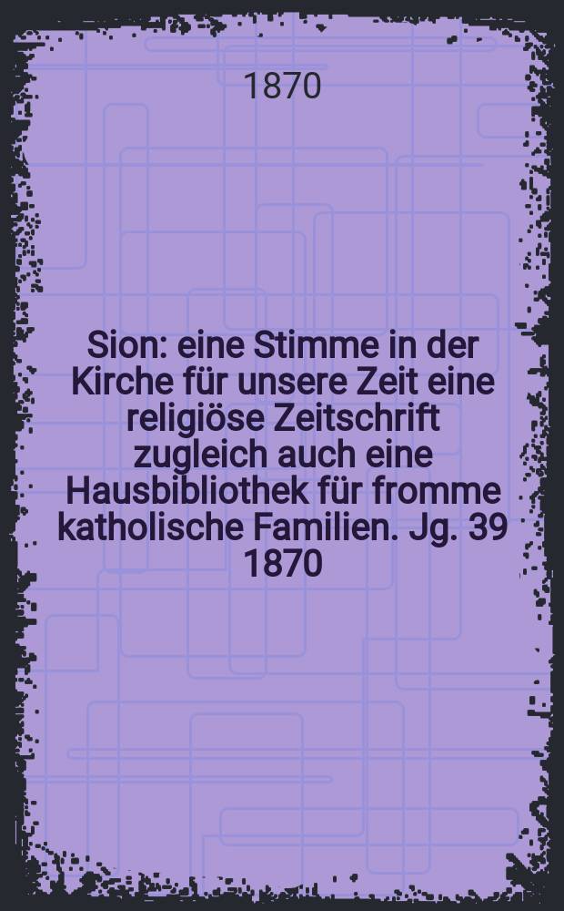 Sion : eine Stimme in der Kirche für unsere Zeit eine religiöse Zeitschrift zugleich auch eine Hausbibliothek für fromme katholische Familien. Jg. 39 1870, № 18