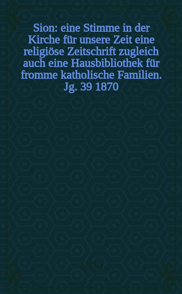 Sion : eine Stimme in der Kirche für unsere Zeit eine religiöse Zeitschrift zugleich auch eine Hausbibliothek für fromme katholische Familien. Jg. 39 1870, № 20