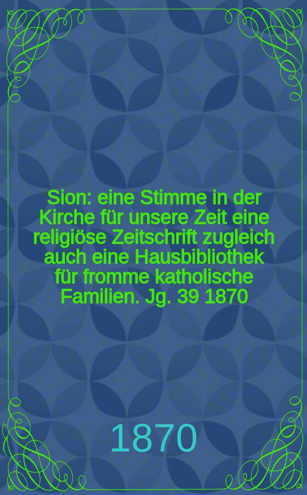 Sion : eine Stimme in der Kirche f&uuml;r unsere Zeit eine religi&ouml;se Zeitschrift zugleich auch eine Hausbibliothek f&uuml;r fromme katholische Familien. Jg. 39 1870, № 26
