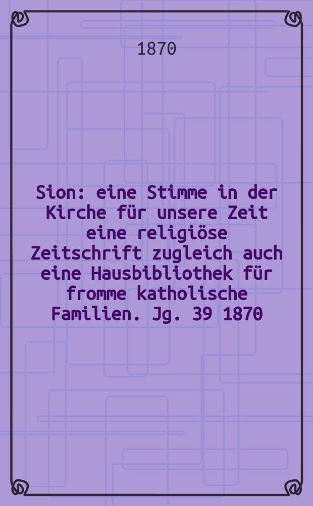 Sion : eine Stimme in der Kirche für unsere Zeit eine religiöse Zeitschrift zugleich auch eine Hausbibliothek für fromme katholische Familien. Jg. 39 1870, № 27