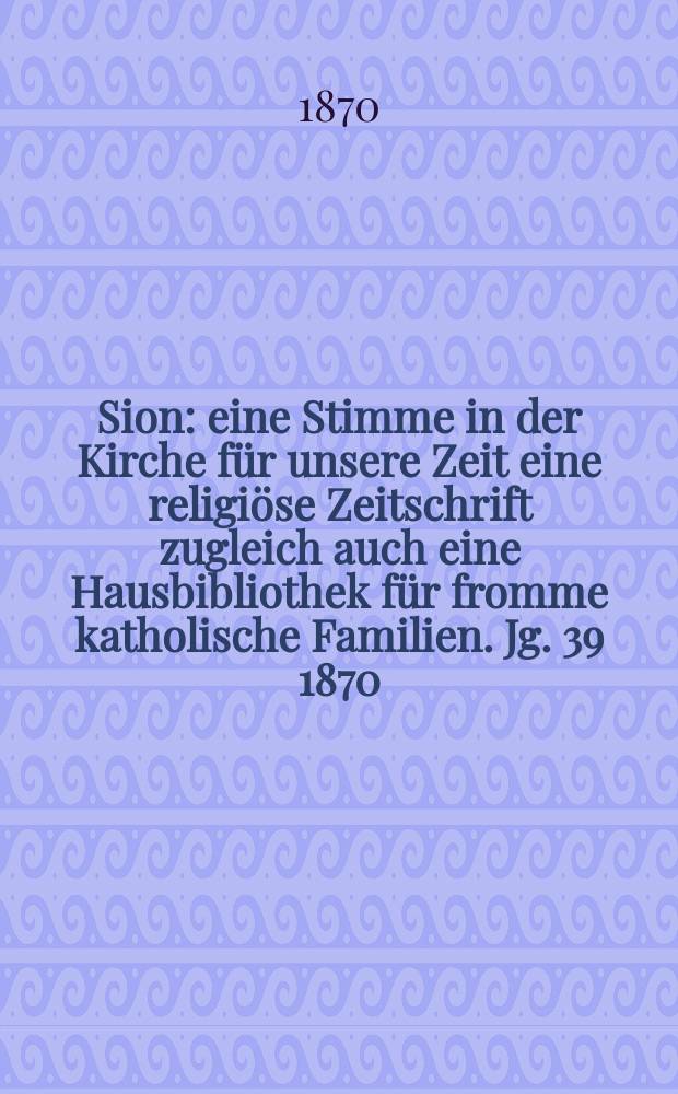 Sion : eine Stimme in der Kirche für unsere Zeit eine religiöse Zeitschrift zugleich auch eine Hausbibliothek für fromme katholische Familien. Jg. 39 1870, № 33