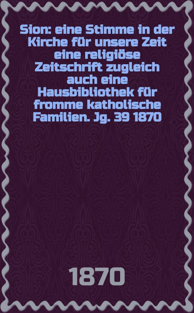 Sion : eine Stimme in der Kirche für unsere Zeit eine religiöse Zeitschrift zugleich auch eine Hausbibliothek für fromme katholische Familien. Jg. 39 1870, № 34