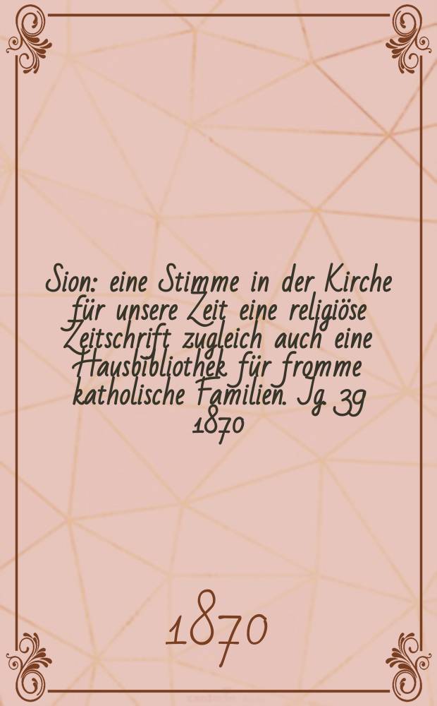 Sion : eine Stimme in der Kirche für unsere Zeit eine religiöse Zeitschrift zugleich auch eine Hausbibliothek für fromme katholische Familien. Jg. 39 1870, № 37