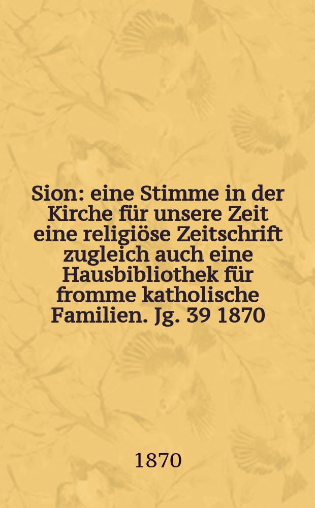 Sion : eine Stimme in der Kirche für unsere Zeit eine religiöse Zeitschrift zugleich auch eine Hausbibliothek für fromme katholische Familien. Jg. 39 1870, № 38