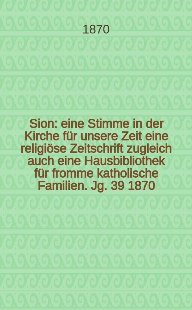 Sion : eine Stimme in der Kirche für unsere Zeit eine religiöse Zeitschrift zugleich auch eine Hausbibliothek für fromme katholische Familien. Jg. 39 1870, № 39