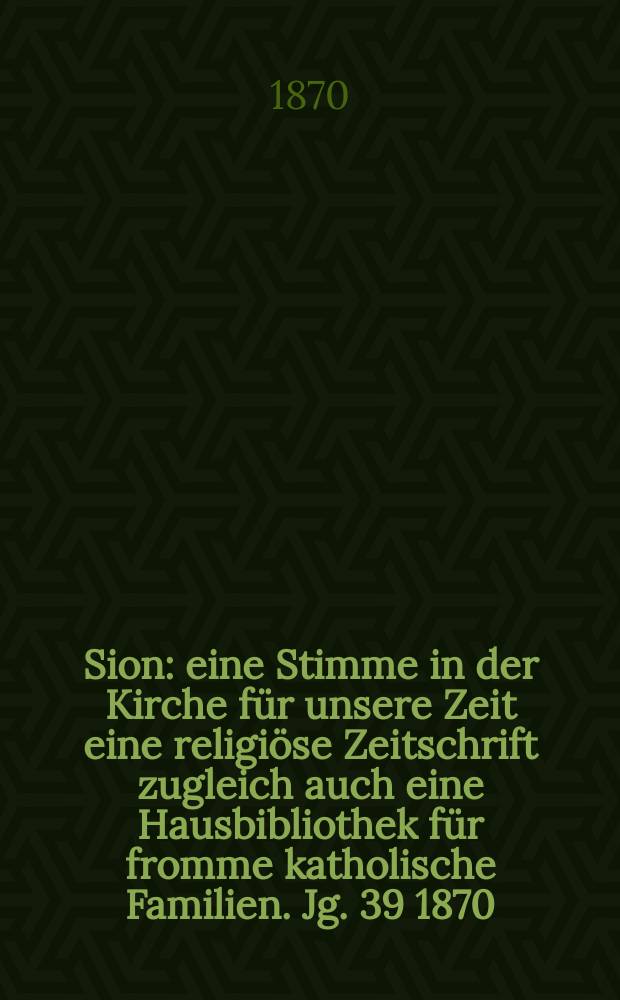 Sion : eine Stimme in der Kirche für unsere Zeit eine religiöse Zeitschrift zugleich auch eine Hausbibliothek für fromme katholische Familien. Jg. 39 1870, № 40
