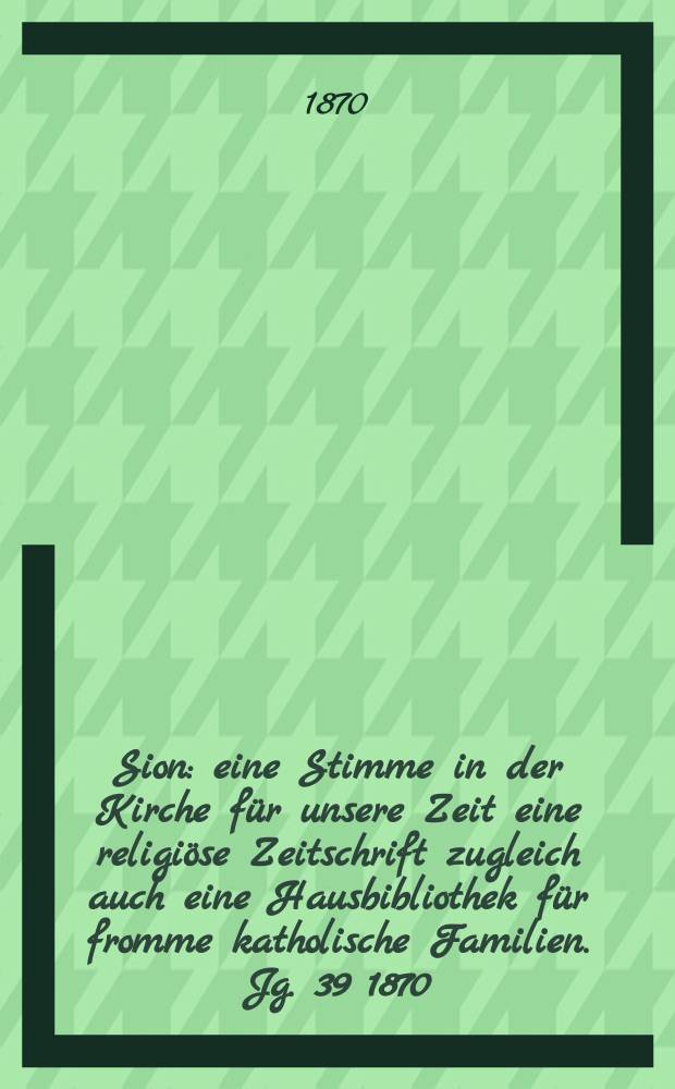Sion : eine Stimme in der Kirche f&uuml;r unsere Zeit eine religi&ouml;se Zeitschrift zugleich auch eine Hausbibliothek f&uuml;r fromme katholische Familien. Jg. 39 1870, № 52