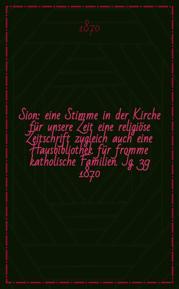 Sion : eine Stimme in der Kirche für unsere Zeit eine religiöse Zeitschrift zugleich auch eine Hausbibliothek für fromme katholische Familien. Jg. 39 1870, № 57
