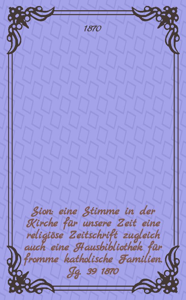 Sion : eine Stimme in der Kirche für unsere Zeit eine religiöse Zeitschrift zugleich auch eine Hausbibliothek für fromme katholische Familien. Jg. 39 1870, № 58