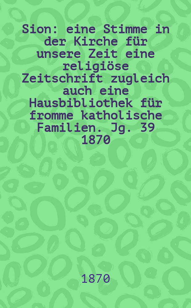 Sion : eine Stimme in der Kirche für unsere Zeit eine religiöse Zeitschrift zugleich auch eine Hausbibliothek für fromme katholische Familien. Jg. 39 1870, № 62
