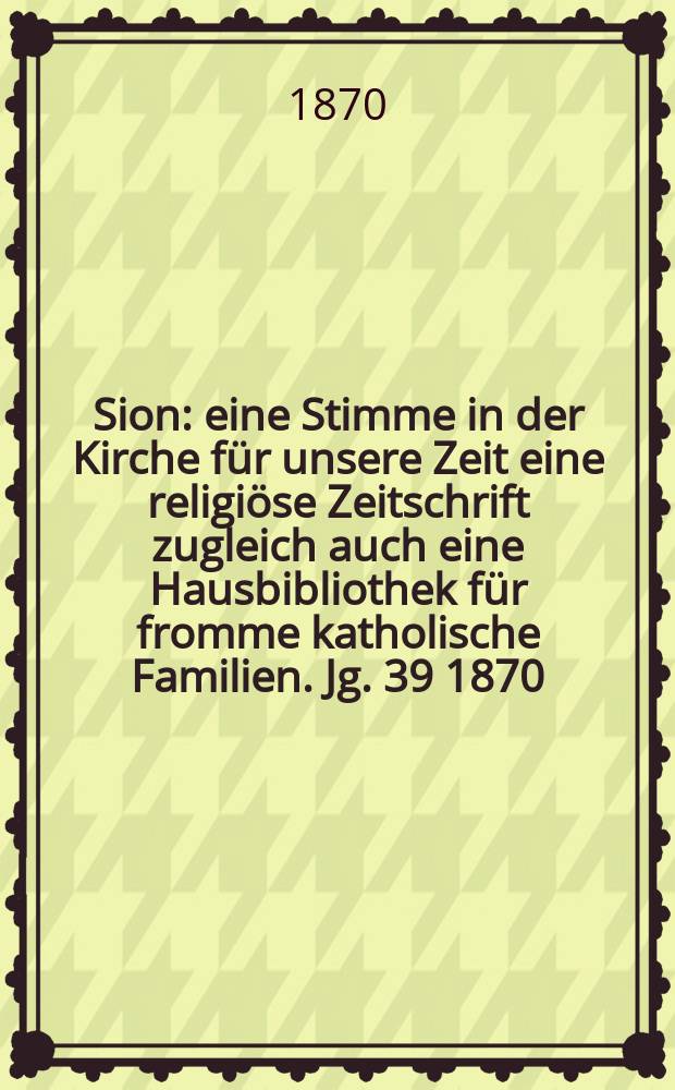 Sion : eine Stimme in der Kirche für unsere Zeit eine religiöse Zeitschrift zugleich auch eine Hausbibliothek für fromme katholische Familien. Jg. 39 1870, № 65
