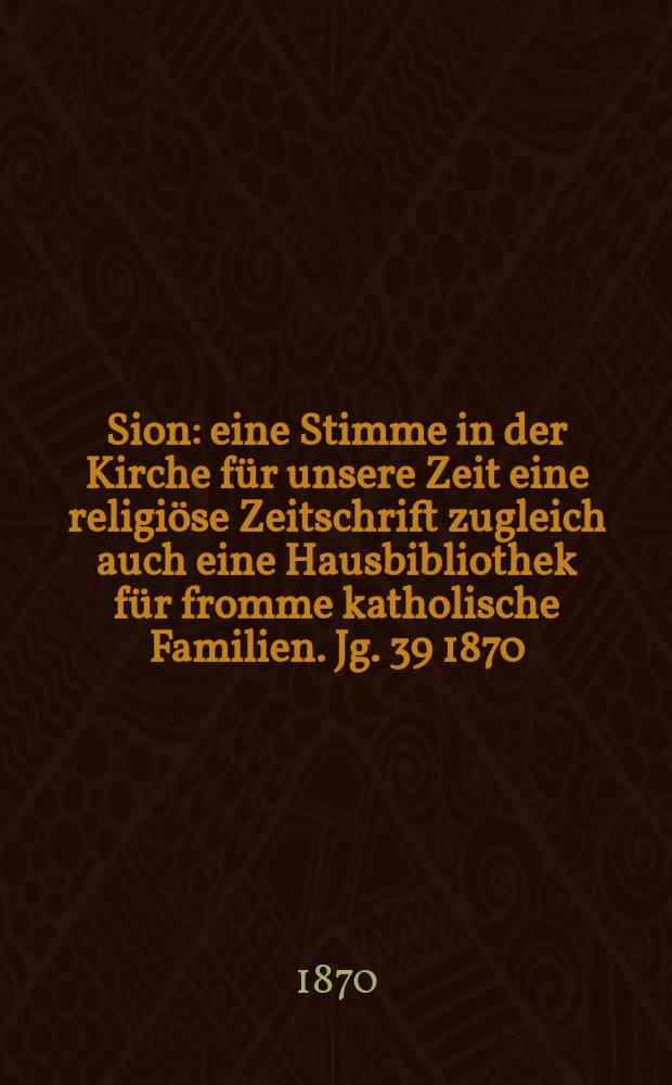 Sion : eine Stimme in der Kirche für unsere Zeit eine religiöse Zeitschrift zugleich auch eine Hausbibliothek für fromme katholische Familien. Jg. 39 1870, № 72