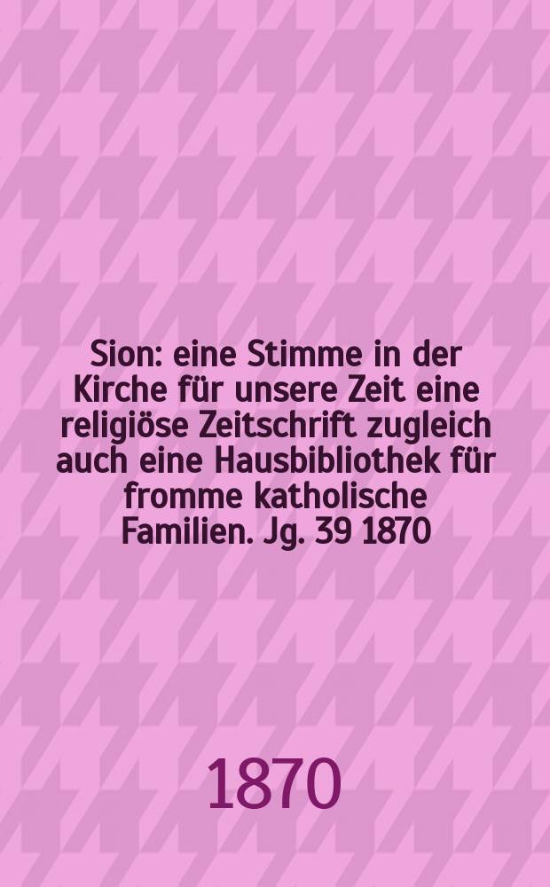 Sion : eine Stimme in der Kirche für unsere Zeit eine religiöse Zeitschrift zugleich auch eine Hausbibliothek für fromme katholische Familien. Jg. 39 1870, № 78