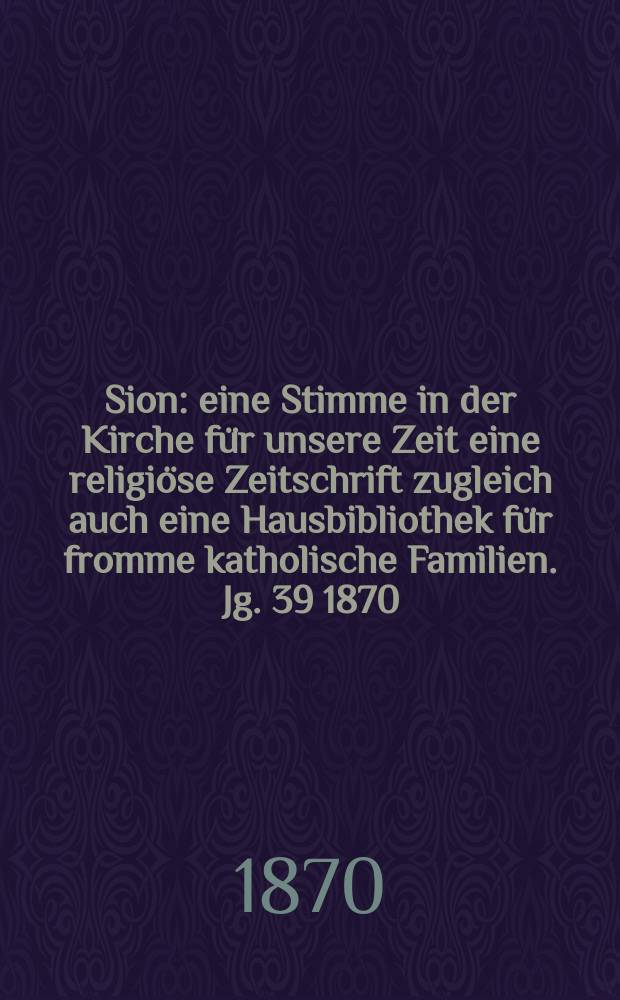 Sion : eine Stimme in der Kirche für unsere Zeit eine religiöse Zeitschrift zugleich auch eine Hausbibliothek für fromme katholische Familien. Jg. 39 1870, № 81