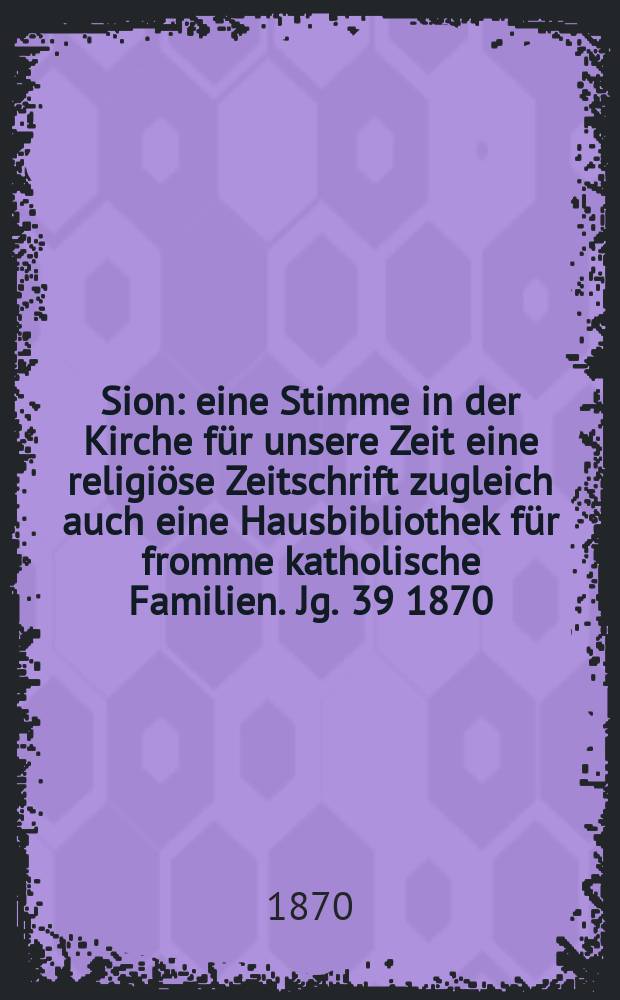 Sion : eine Stimme in der Kirche für unsere Zeit eine religiöse Zeitschrift zugleich auch eine Hausbibliothek für fromme katholische Familien. Jg. 39 1870, № 87