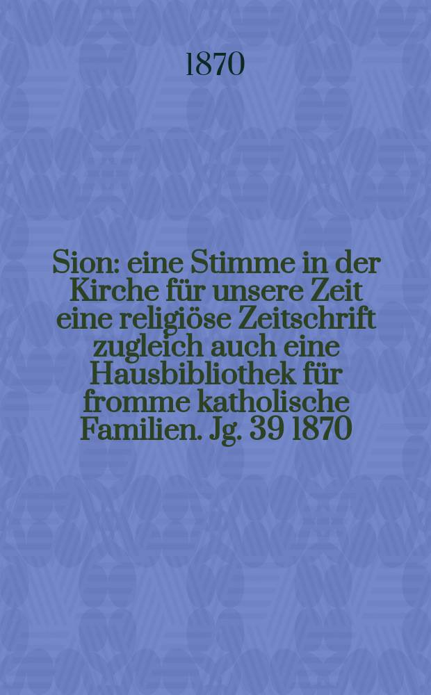 Sion : eine Stimme in der Kirche für unsere Zeit eine religiöse Zeitschrift zugleich auch eine Hausbibliothek für fromme katholische Familien. Jg. 39 1870, № 89