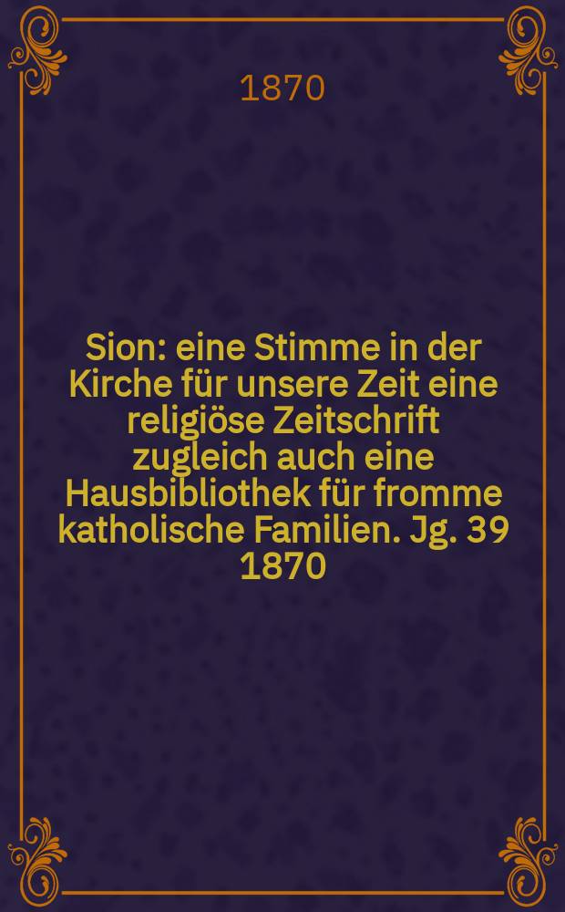 Sion : eine Stimme in der Kirche für unsere Zeit eine religiöse Zeitschrift zugleich auch eine Hausbibliothek für fromme katholische Familien. Jg. 39 1870, № 91
