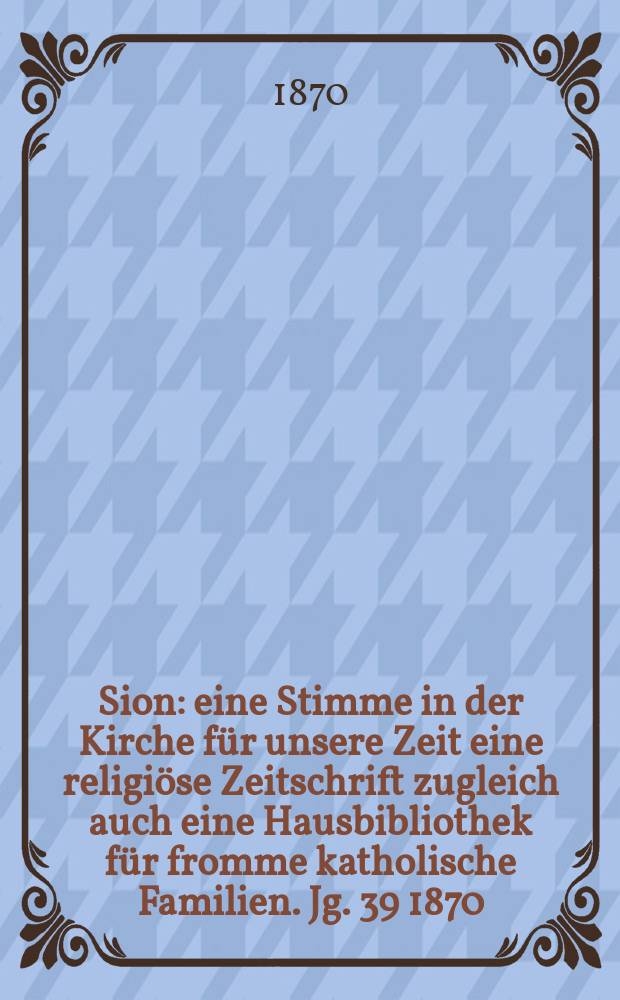 Sion : eine Stimme in der Kirche für unsere Zeit eine religiöse Zeitschrift zugleich auch eine Hausbibliothek für fromme katholische Familien. Jg. 39 1870, № 95