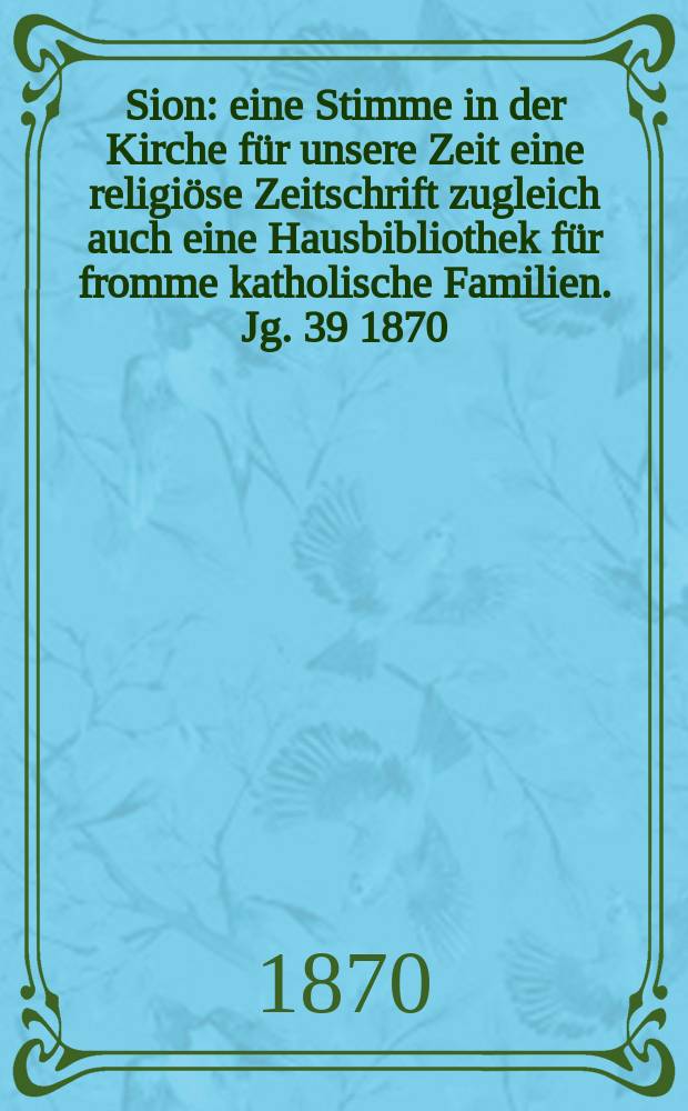 Sion : eine Stimme in der Kirche f&uuml;r unsere Zeit eine religi&ouml;se Zeitschrift zugleich auch eine Hausbibliothek f&uuml;r fromme katholische Familien. Jg. 39 1870, № 96