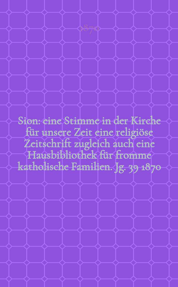 Sion : eine Stimme in der Kirche für unsere Zeit eine religiöse Zeitschrift zugleich auch eine Hausbibliothek für fromme katholische Familien. Jg. 39 1870, № 98