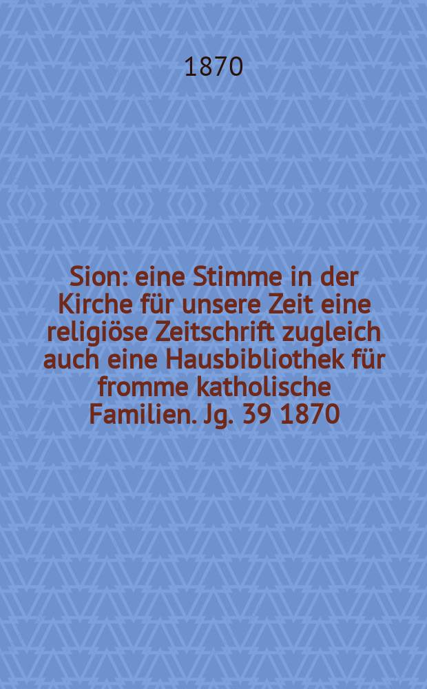 Sion : eine Stimme in der Kirche für unsere Zeit eine religiöse Zeitschrift zugleich auch eine Hausbibliothek für fromme katholische Familien. Jg. 39 1870, № 99