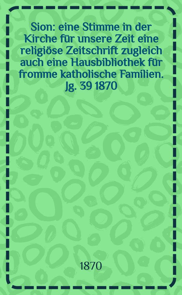 Sion : eine Stimme in der Kirche für unsere Zeit eine religiöse Zeitschrift zugleich auch eine Hausbibliothek für fromme katholische Familien. Jg. 39 1870, № 101