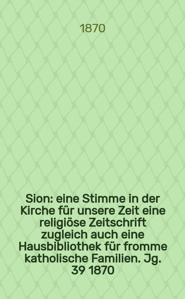Sion : eine Stimme in der Kirche für unsere Zeit eine religiöse Zeitschrift zugleich auch eine Hausbibliothek für fromme katholische Familien. Jg. 39 1870, № 102