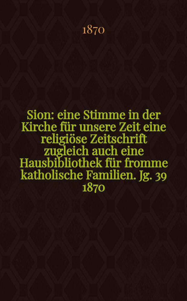 Sion : eine Stimme in der Kirche für unsere Zeit eine religiöse Zeitschrift zugleich auch eine Hausbibliothek für fromme katholische Familien. Jg. 39 1870, № 104