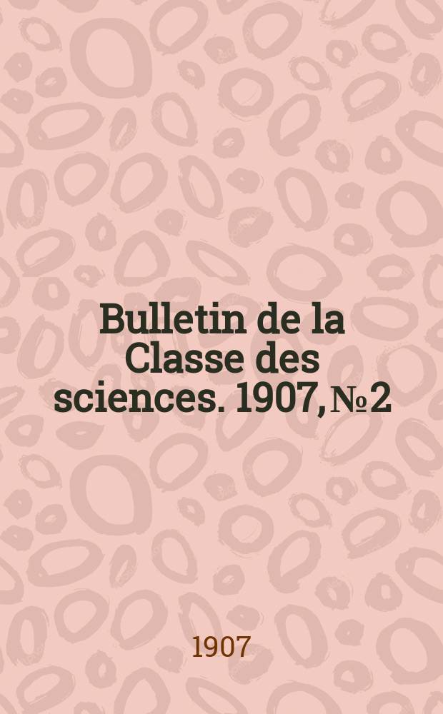Bulletin de la Classe des sciences. 1907, № 2